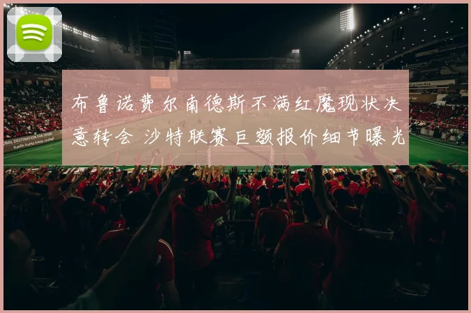布鲁诺费尔南德斯不满红魔现状决意转会 沙特联赛巨额报价细节曝光