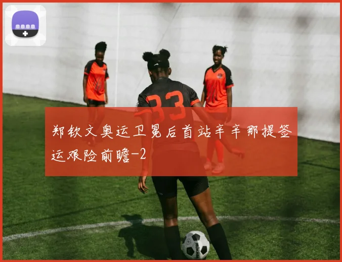 郑钦文奥运卫冕后首站辛辛那提签运艰险前瞻