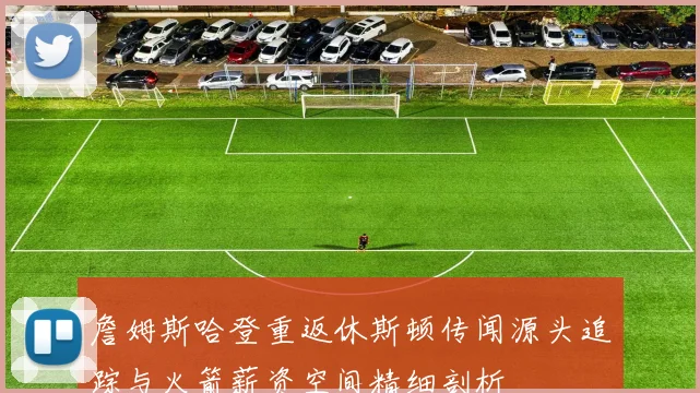 詹姆斯哈登重返休斯顿传闻源头追踪与火箭薪资空间精细剖析
