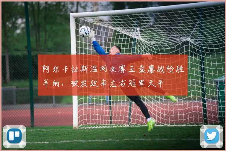 阿尔卡拉斯温网决赛五盘鏖战险胜辛纳，破发效率左右冠军天平