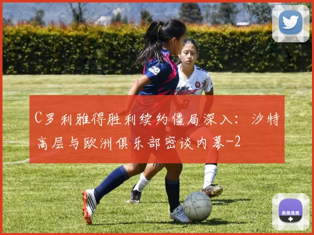 C罗利雅得胜利续约僵局深入：沙特高层与欧洲俱乐部密谈内幕