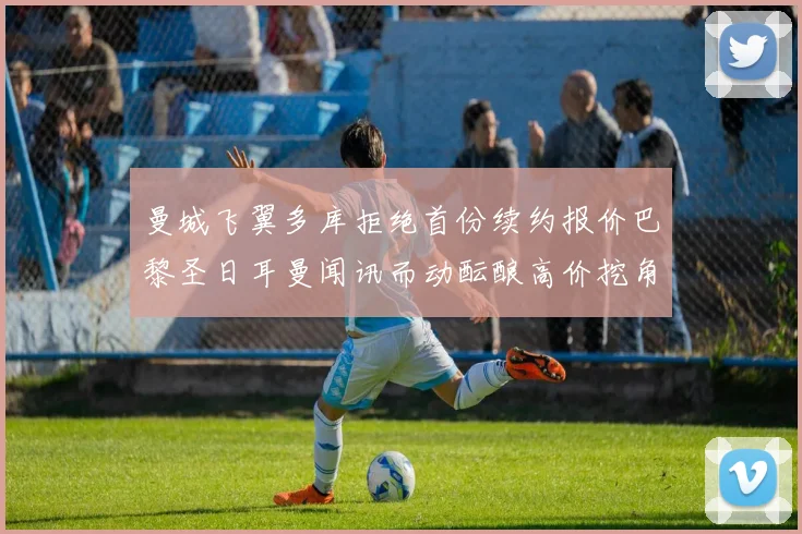 曼城飞翼多库拒绝首份续约报价巴黎圣日耳曼闻讯而动酝酿高价挖角