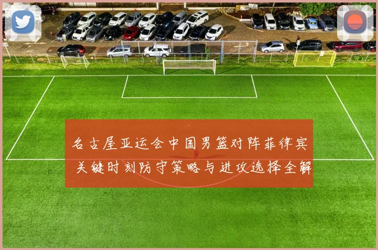名古屋亚运会中国男篮对阵菲律宾 关键时刻防守策略与进攻选择全解析