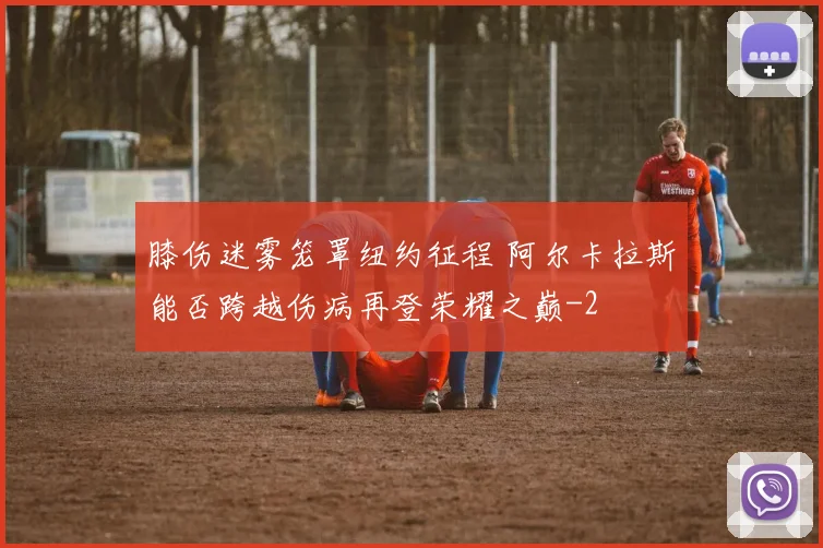 膝伤迷雾笼罩纽约征程 阿尔卡拉斯能否跨越伤病再登荣耀之巅