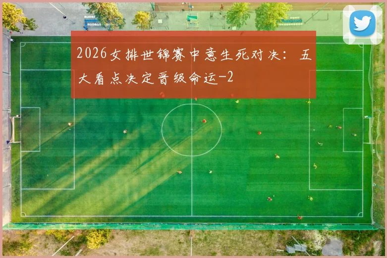2026女排世锦赛中意生死对决：五大看点决定晋级命运