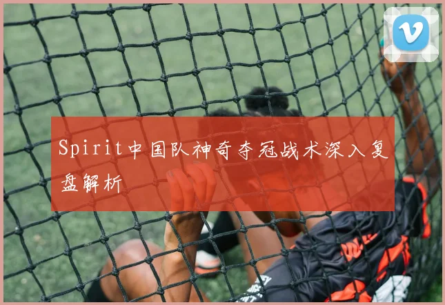 Spirit中国队神奇夺冠战术深入复盘解析