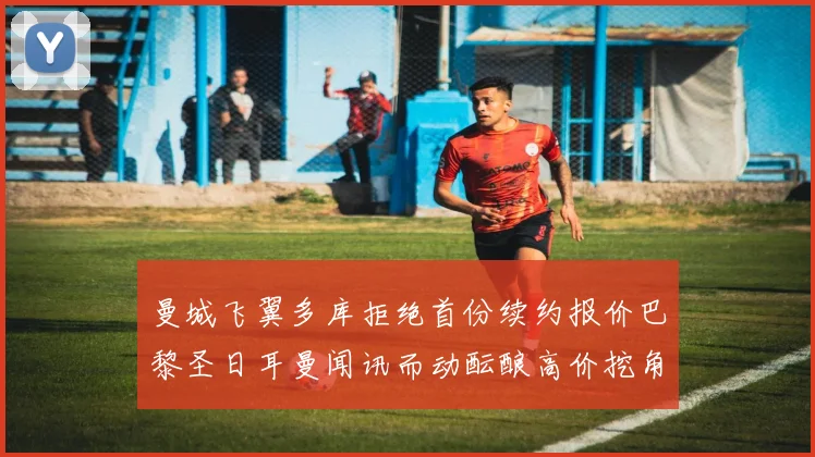 曼城飞翼多库拒绝首份续约报价巴黎圣日耳曼闻讯而动酝酿高价挖角