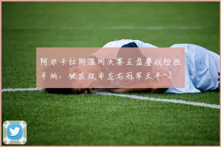 阿尔卡拉斯温网决赛五盘鏖战险胜辛纳，破发效率左右冠军天平