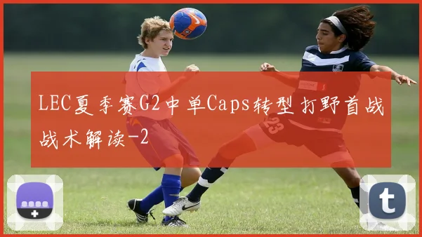 LEC夏季赛G2中单Caps转型打野首战战术解读