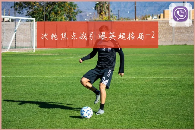 次轮焦点战引爆英超格局