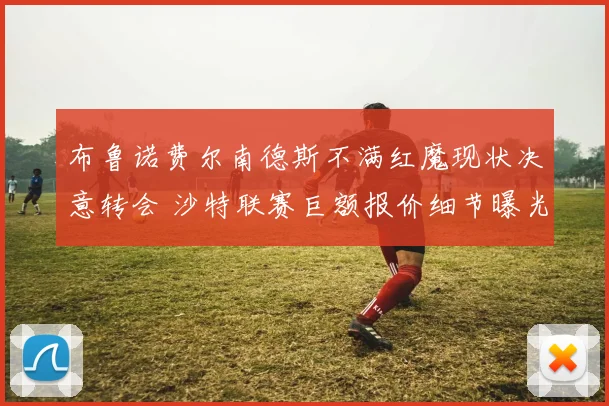 布鲁诺费尔南德斯不满红魔现状决意转会 沙特联赛巨额报价细节曝光