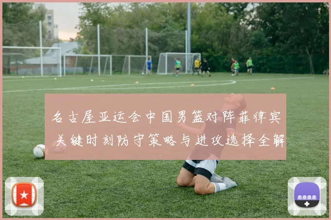 名古屋亚运会中国男篮对阵菲律宾 关键时刻防守策略与进攻选择全解析